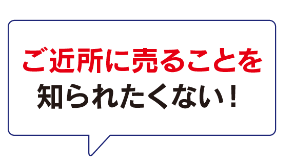 ご近所に売ることを知られたくない！