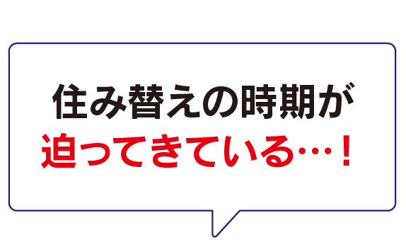 住み替えの時期が迫ってきている…！