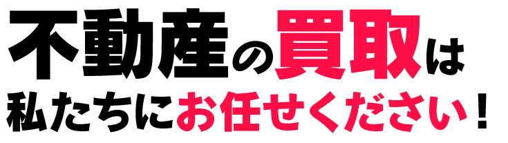 不動産の買取は私たちにお任せください！